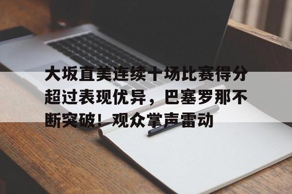 大坂直美连续十场比赛得分超过表现优异，巴塞罗那不断突破！观众掌声雷动的简单介绍-开云体育官网