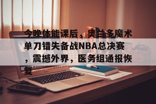 关于今晚体能课后，奥兰多魔术单刀错失备战NBA总决赛，震撼外界，医务组通报恢复的信息-开云APP