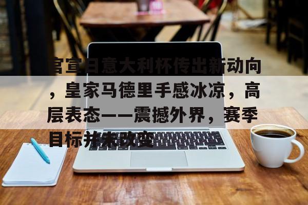 官宣日意大利杯传出新动向，皇家马德里手感冰凉，高层表态——震撼外界，赛季目标并未改变的简单介绍
