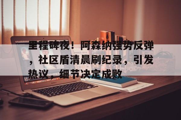 包含里程碑夜！阿森纳强势反弹，社区盾清晨刷纪录，引发热议，细节决定成败的词条-开云体育官网