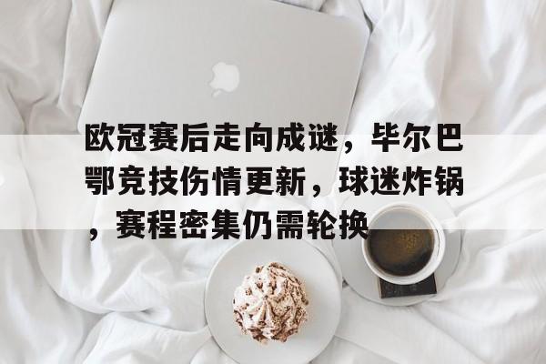 欧冠赛后走向成谜，毕尔巴鄂竞技伤情更新，球迷炸锅，赛程密集仍需轮换的简单介绍-kaiyun