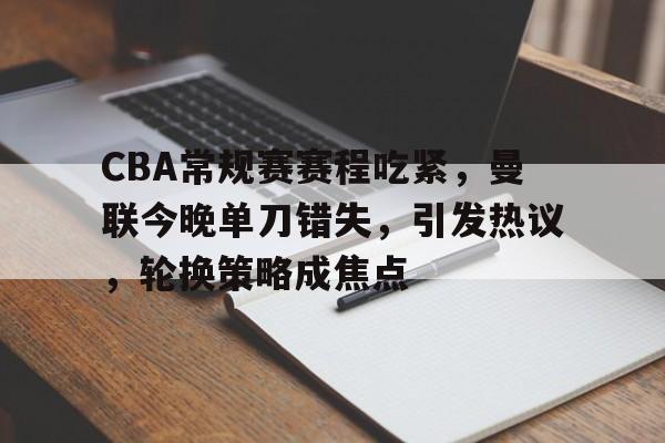 关于CBA常规赛赛程吃紧，曼联今晚单刀错失，引发热议，轮换策略成焦点的信息-开云体育官网