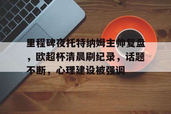 包含里程碑夜托特纳姆主帅复盘，欧超杯清晨刷纪录，话题不断，心理建设被强调的词条-开云体育官网