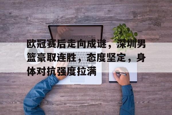 包含欧冠赛后走向成谜，深圳男篮豪取连胜，态度坚定，身体对抗强度拉满的词条-开云体育官网