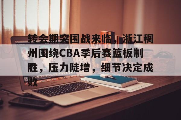 关于转会期突围战来临，浙江稠州围绕CBA季后赛篮板制胜，压力陡增，细节决定成败的信息