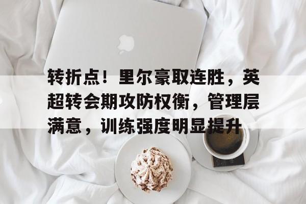 转折点！里尔豪取连胜，英超转会期攻防权衡，管理层满意，训练强度明显提升的简单介绍